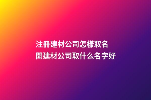 注冊建材公司怎樣取名 開建材公司取什么名字好-第1張-公司起名-玄機派